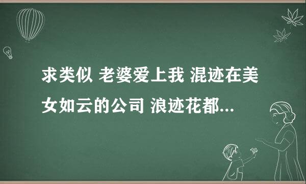 求类似 老婆爱上我 混迹在美女如云的公司 浪迹花都 这样的小说 要特别好看的 感情纠葛别太复杂