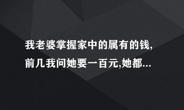 我老婆掌握家中的属有的钱,前几我问她要一百元,她都不给我,我该怎么办?