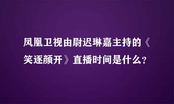 凤凰卫视由尉迟琳嘉主持的《笑逐颜开》直播时间是什么？