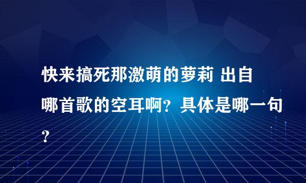 快来搞死那激萌的萝莉 出自哪首歌的空耳啊？具体是哪一句？