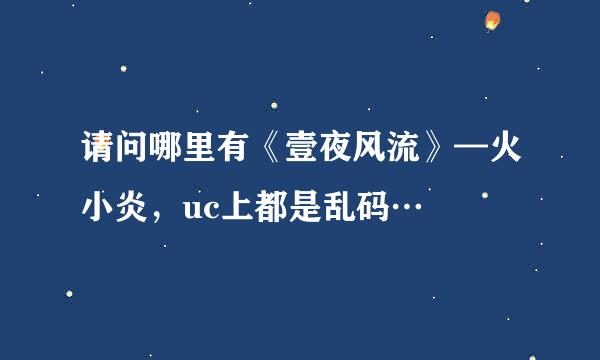 请问哪里有《壹夜风流》—火小炎，uc上都是乱码…