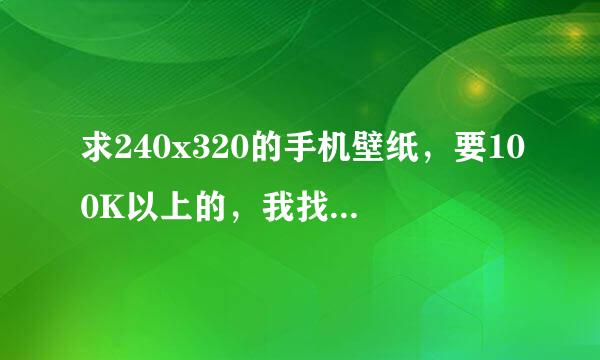 求240x320的手机壁纸，要100K以上的，我找的图片都只有中间一点，我要求全屏的