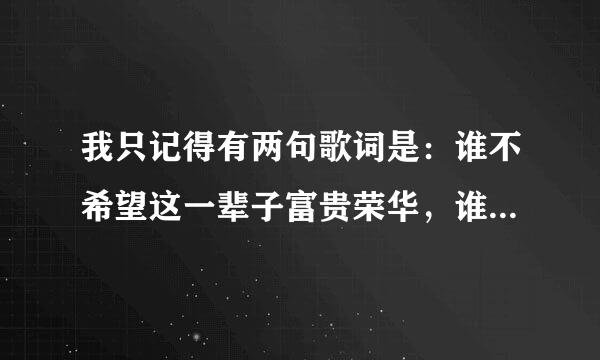 我只记得有两句歌词是：谁不希望这一辈子富贵荣华，谁不希望这一辈子