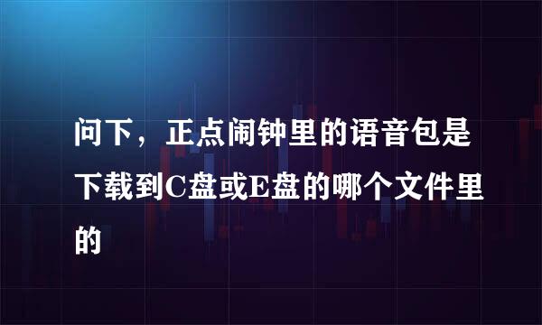 问下，正点闹钟里的语音包是下载到C盘或E盘的哪个文件里的