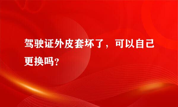 驾驶证外皮套坏了，可以自己更换吗？