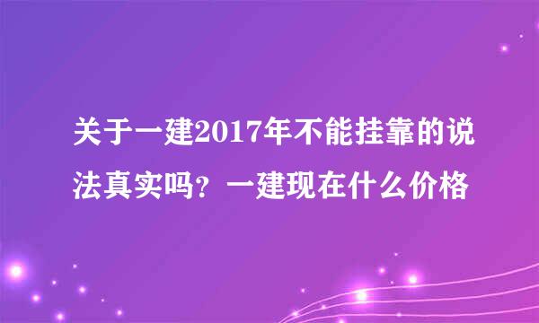 关于一建2017年不能挂靠的说法真实吗？一建现在什么价格