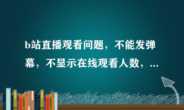 b站直播观看问题，不能发弹幕，不显示在线观看人数，只能看，我已经登陆了，却显示没登陆