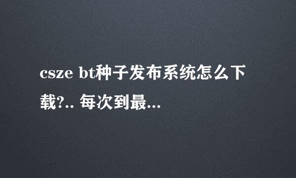 csze bt种子发布系统怎么下载?.. 每次到最后页面点了那个