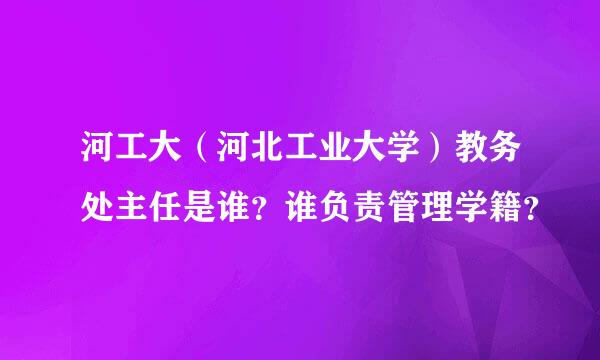 河工大（河北工业大学）教务处主任是谁？谁负责管理学籍？