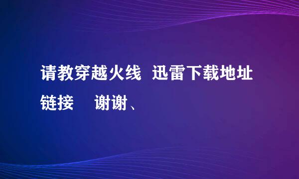 请教穿越火线  迅雷下载地址链接    谢谢、