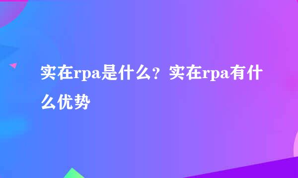 实在rpa是什么？实在rpa有什么优势