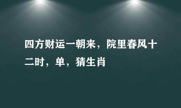 四方财运一朝来，院里春风十二时，单，猜生肖