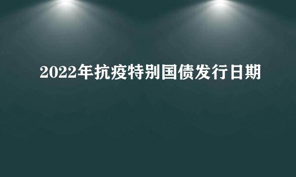 2022年抗疫特别国债发行日期