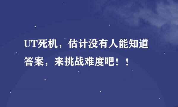 UT死机，估计没有人能知道答案，来挑战难度吧！！