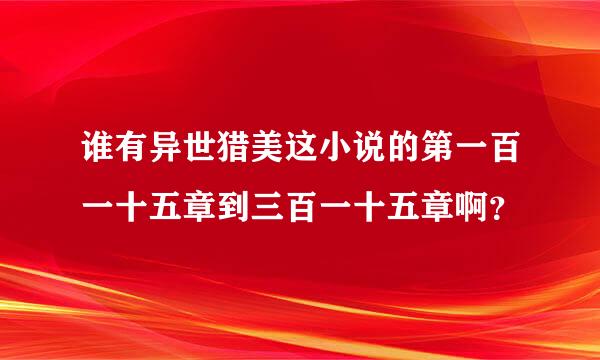 谁有异世猎美这小说的第一百一十五章到三百一十五章啊？