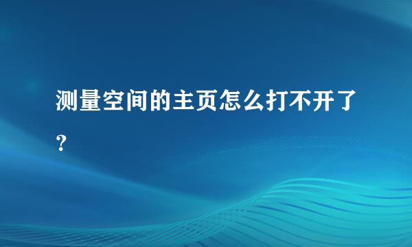 测量空间的主页怎么打不开了？