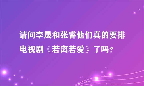 请问李晟和张睿他们真的要排电视剧《若离若爱》了吗？