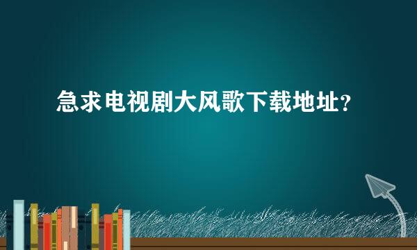 急求电视剧大风歌下载地址？