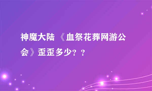 神魔大陆 《血祭花葬网游公会》歪歪多少？？