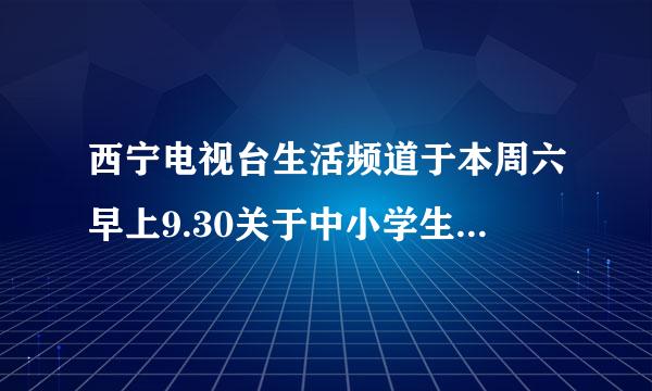 西宁电视台生活频道于本周六早上9.30关于中小学生安全教育知识讲座