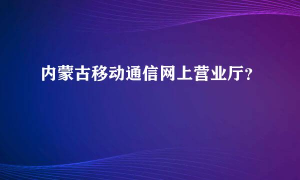 内蒙古移动通信网上营业厅？