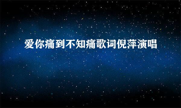 爱你痛到不知痛歌词倪萍演唱