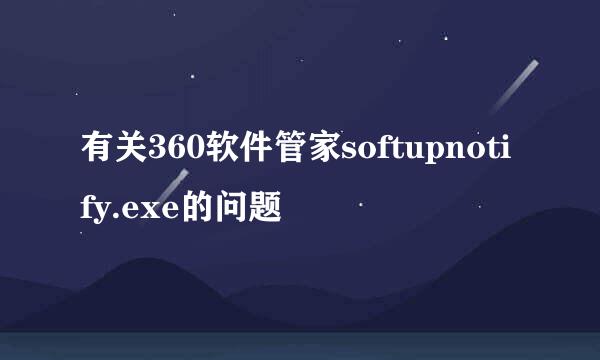 有关360软件管家softupnotify.exe的问题