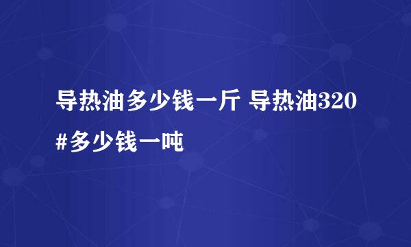 导热油多少钱一斤 导热油320#多少钱一吨