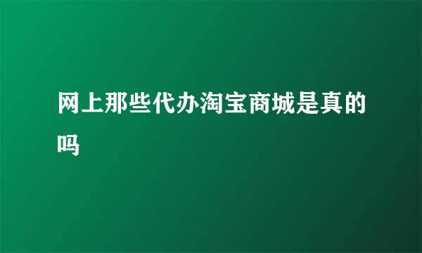 网上那些代办淘宝商城是真的吗