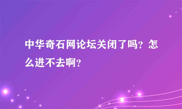 中华奇石网论坛关闭了吗？怎么进不去啊？