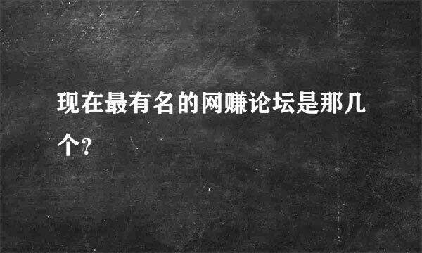 现在最有名的网赚论坛是那几个？