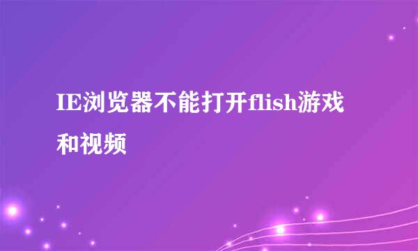 IE浏览器不能打开flish游戏和视频