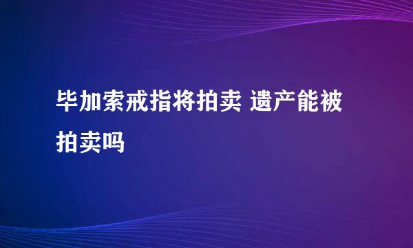 毕加索戒指将拍卖 遗产能被拍卖吗