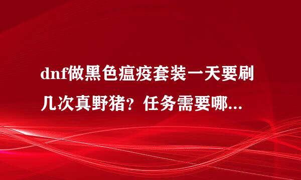 dnf做黑色瘟疫套装一天要刷几次真野猪？任务需要哪些材料？