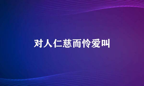 对人仁慈而怜爱叫