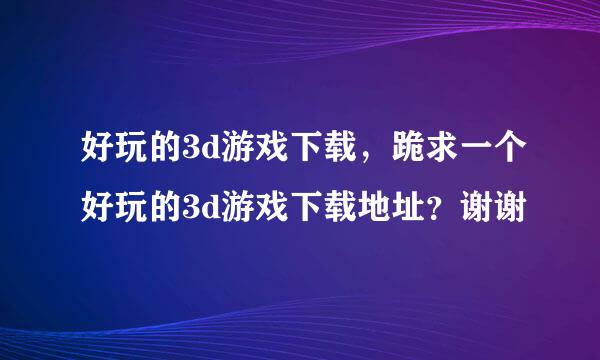 好玩的3d游戏下载，跪求一个好玩的3d游戏下载地址？谢谢