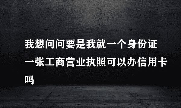 我想问问要是我就一个身份证一张工商营业执照可以办信用卡吗