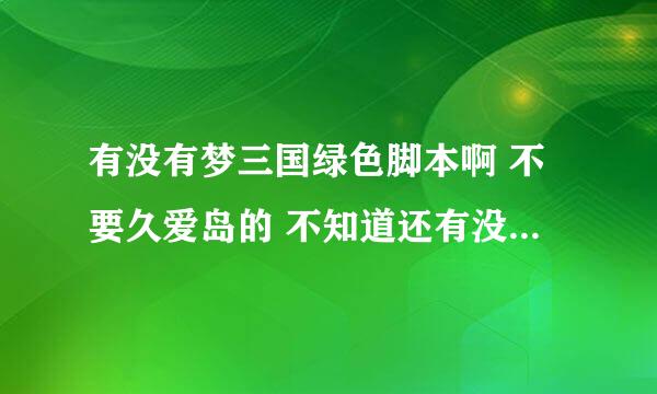 有没有梦三国绿色脚本啊 不要久爱岛的 不知道还有没有其他的脚本 不要钱的