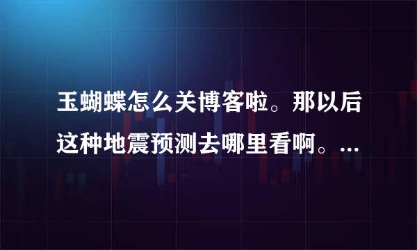 玉蝴蝶怎么关博客啦。那以后这种地震预测去哪里看啊。她不是很准的啊。干嘛关闭啊。