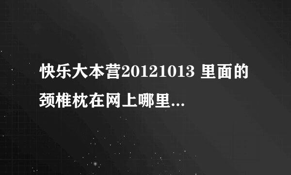 快乐大本营20121013 里面的颈椎枕在网上哪里可以买到？可以使抱枕也可以是颈椎枕的