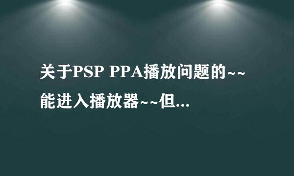 关于PSP PPA播放问题的~~能进入播放器~~但播不了PMP电影~LODING一下就跳回界面