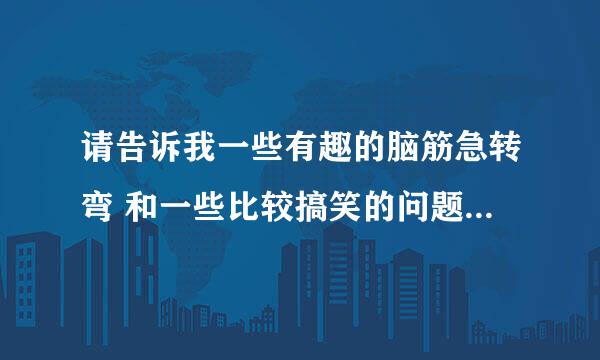 请告诉我一些有趣的脑筋急转弯 和一些比较搞笑的问题  谢谢