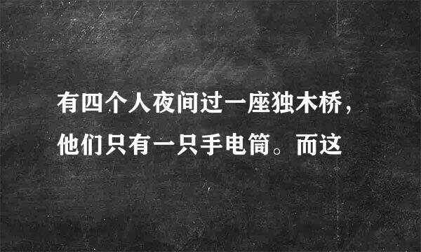 有四个人夜间过一座独木桥，他们只有一只手电筒。而这