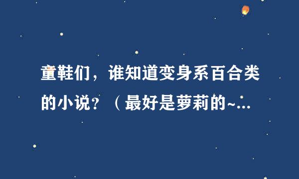 童鞋们，谁知道变身系百合类的小说？（最好是萝莉的~）急需啊！！！！