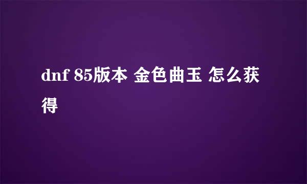 dnf 85版本 金色曲玉 怎么获得