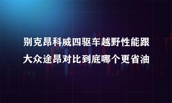 别克昂科威四驱车越野性能跟大众途昂对比到底哪个更省油