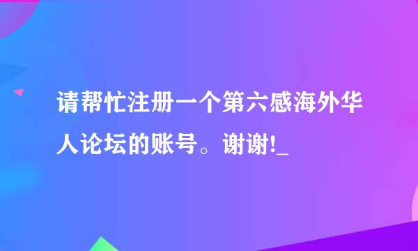 请帮忙注册一个第六感海外华人论坛的账号。谢谢!_