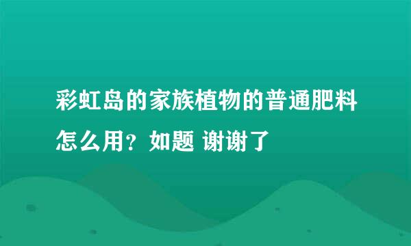 彩虹岛的家族植物的普通肥料怎么用？如题 谢谢了