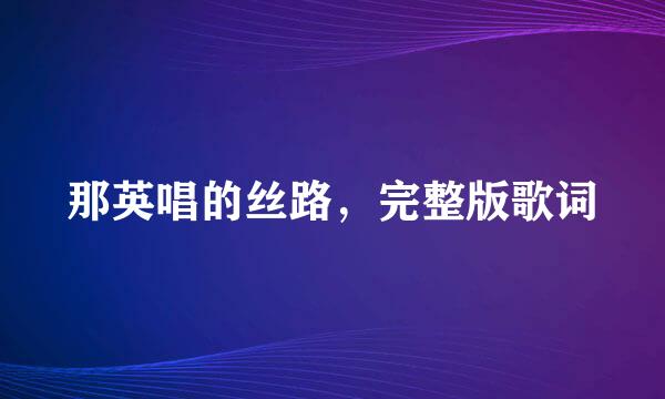 那英唱的丝路，完整版歌词