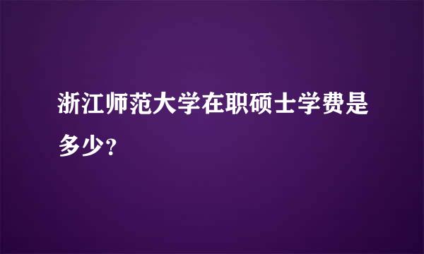 浙江师范大学在职硕士学费是多少？